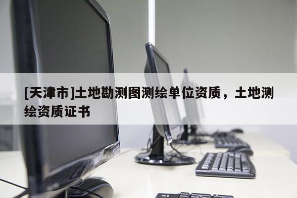 [天津市]土地勘测图测绘单位资质，土地测绘资质证书