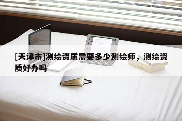 [天津市]测绘资质需要多少测绘师，测绘资质好办吗
