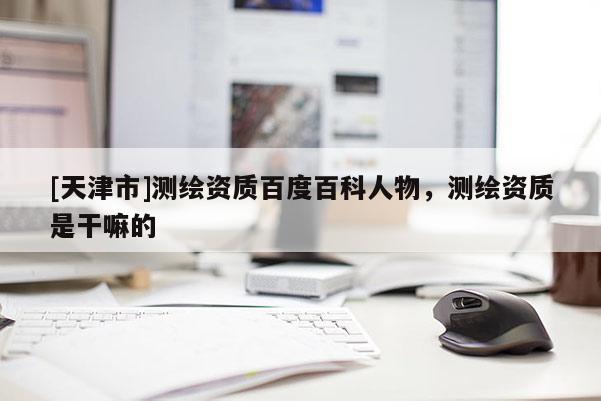 [天津市]测绘资质百度百科人物，测绘资质是干嘛的