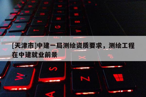 [天津市]中建一局测绘资质要求，测绘工程在中建就业前景