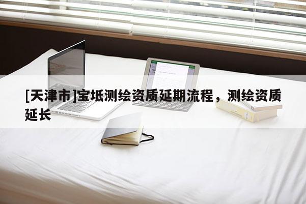 [天津市]宝坻测绘资质延期流程，测绘资质延长
