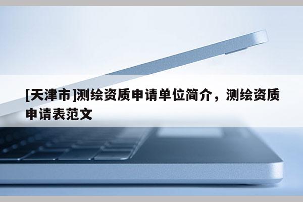 [天津市]测绘资质申请单位简介，测绘资质申请表范文