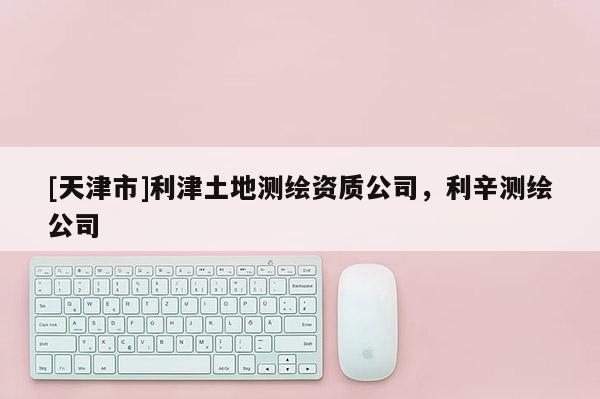 [天津市]利津土地测绘资质公司，利辛测绘公司