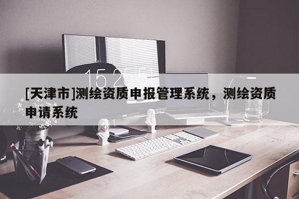 [天津市]测绘资质申报管理系统，测绘资质申请系统