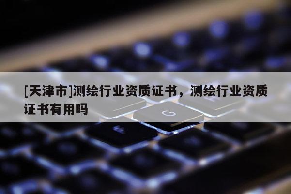 [天津市]测绘行业资质证书，测绘行业资质证书有用吗