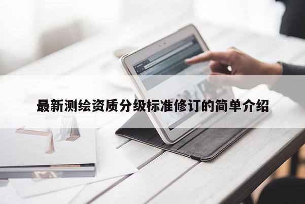 最新测绘资质分级标准修订的简单介绍