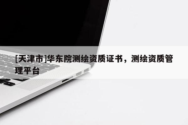 [天津市]华东院测绘资质证书，测绘资质管理平台