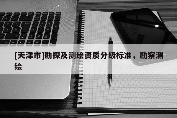 [天津市]勘探及测绘资质分级标准，勘察测绘