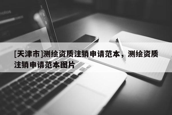 [天津市]测绘资质注销申请范本，测绘资质注销申请范本图片
