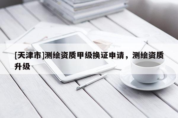 [天津市]测绘资质甲级换证申请，测绘资质升级