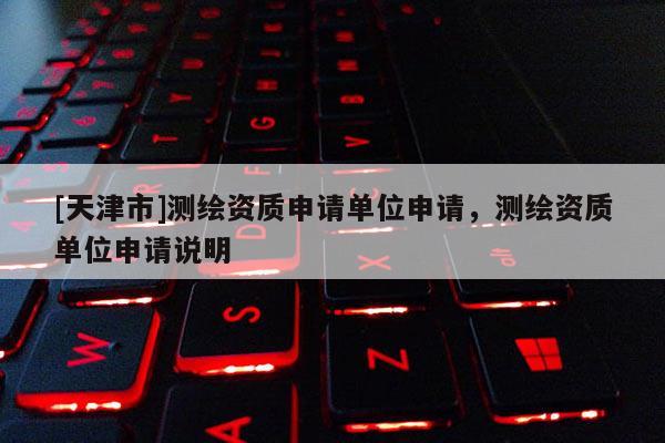 [天津市]测绘资质申请单位申请，测绘资质单位申请说明