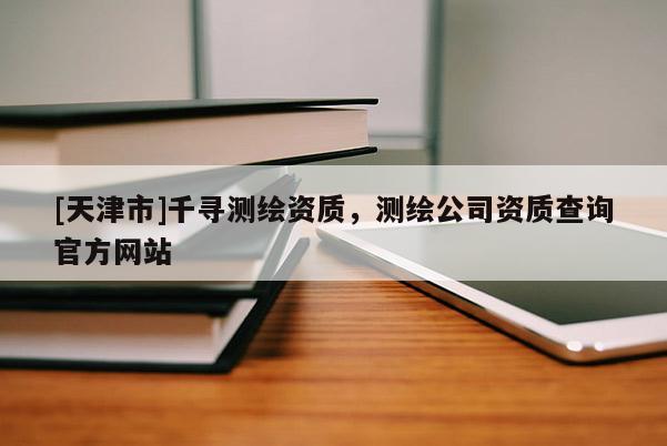 [天津市]千寻测绘资质，测绘公司资质查询官方网站
