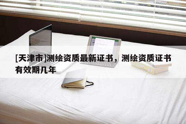 [天津市]测绘资质最新证书，测绘资质证书有效期几年