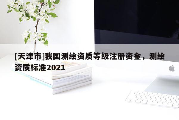 [天津市]我国测绘资质等级注册资金，测绘资质标准2021