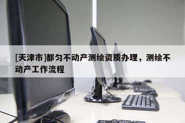 [天津市]都匀不动产测绘资质办理，测绘不动产工作流程