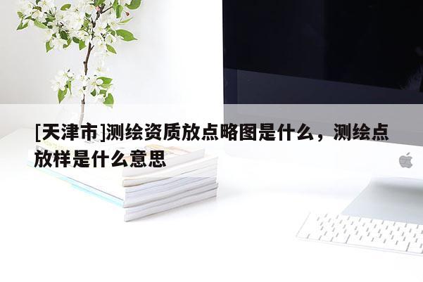 [天津市]测绘资质放点略图是什么，测绘点放样是什么意思