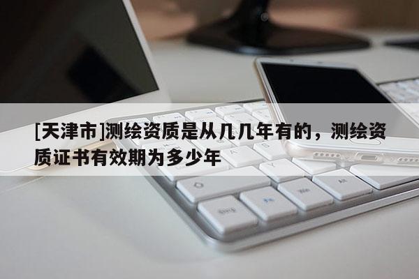 [天津市]测绘资质是从几几年有的，测绘资质证书有效期为多少年