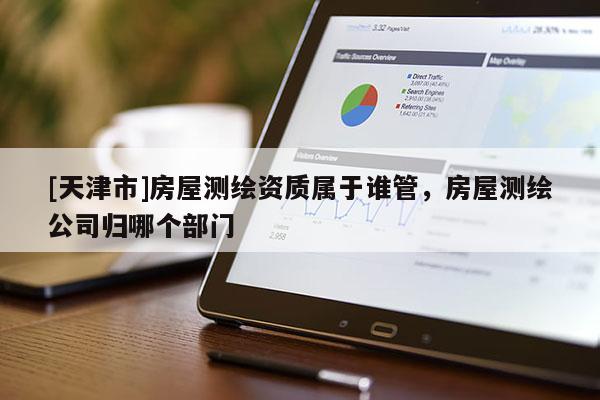 [天津市]房屋测绘资质属于谁管，房屋测绘公司归哪个部门
