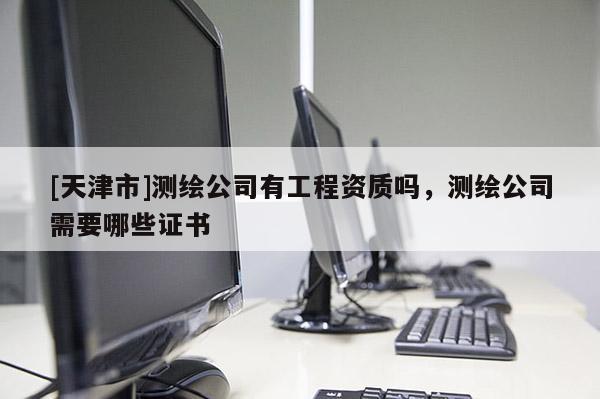 [天津市]测绘公司有工程资质吗，测绘公司需要哪些证书
