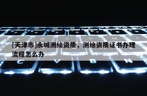 [天津市]永城测绘资质，测绘资质证书办理流程怎么办