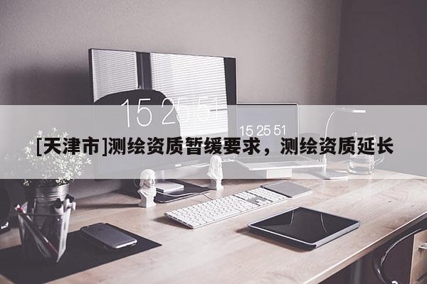 [天津市]测绘资质暂缓要求，测绘资质延长
