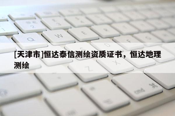 [天津市]恒达泰信测绘资质证书，恒达地理测绘
