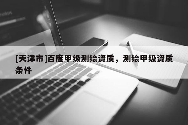 [天津市]百度甲级测绘资质，测绘甲级资质条件