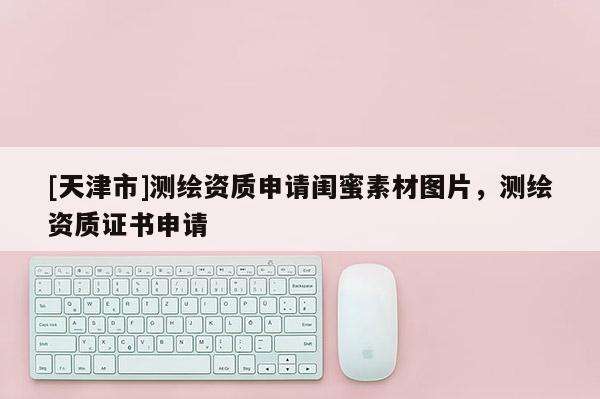 [天津市]测绘资质申请闺蜜素材图片，测绘资质证书申请