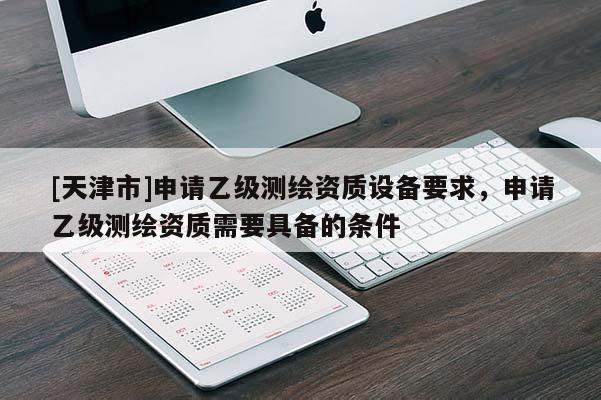 [天津市]申请乙级测绘资质设备要求，申请乙级测绘资质需要具备的条件