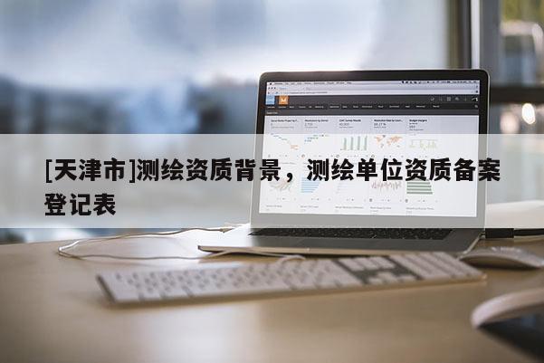 [天津市]测绘资质背景，测绘单位资质备案登记表