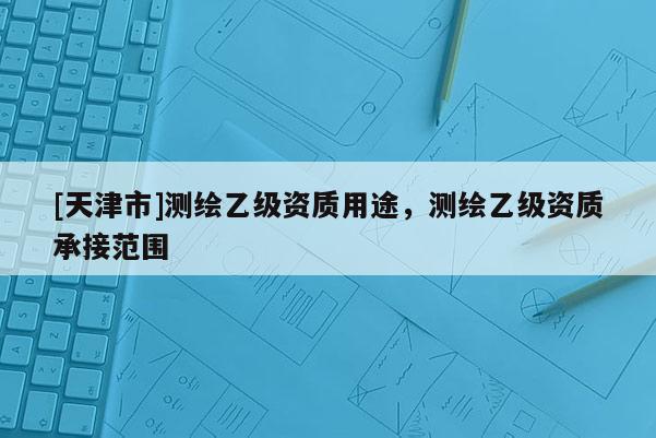 [天津市]测绘乙级资质用途，测绘乙级资质承接范围