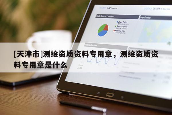 [天津市]测绘资质资料专用章，测绘资质资料专用章是什么