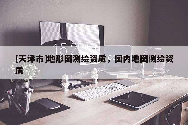 [天津市]地形图测绘资质，国内地图测绘资质