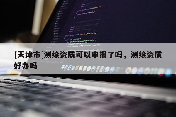 [天津市]测绘资质可以申报了吗，测绘资质好办吗