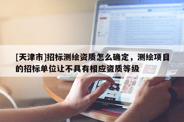 [天津市]招标测绘资质怎么确定，测绘项目的招标单位让不具有相应资质等级