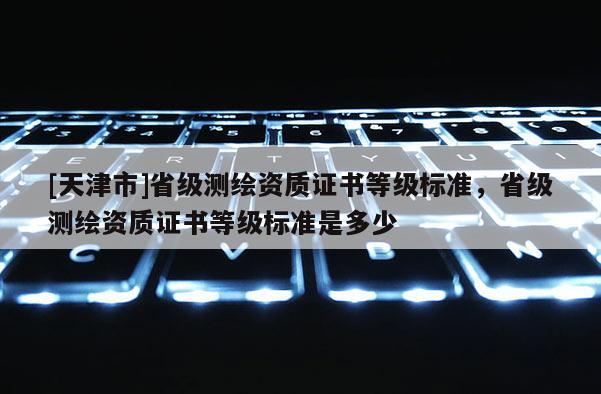 [天津市]省级测绘资质证书等级标准，省级测绘资质证书等级标准是多少