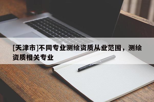 [天津市]不同专业测绘资质从业范围，测绘资质相关专业