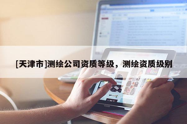 [天津市]测绘公司资质等级，测绘资质级别