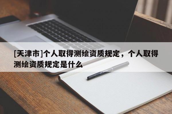 [天津市]个人取得测绘资质规定，个人取得测绘资质规定是什么
