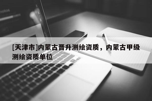 [天津市]内蒙古晋升测绘资质，内蒙古甲级测绘资质单位