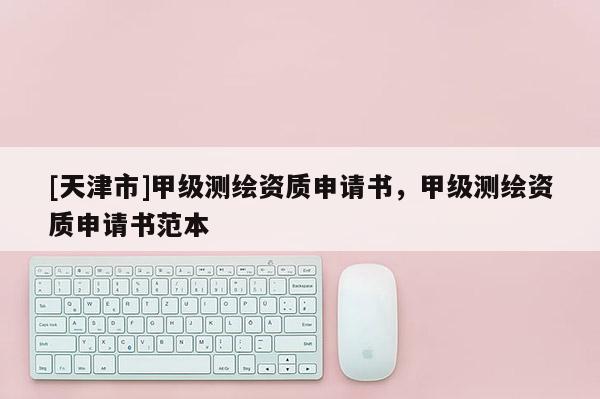 [天津市]甲级测绘资质申请书，甲级测绘资质申请书范本