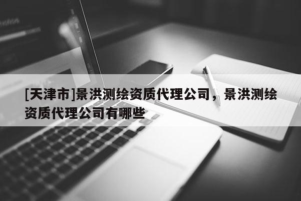 [天津市]景洪测绘资质代理公司，景洪测绘资质代理公司有哪些