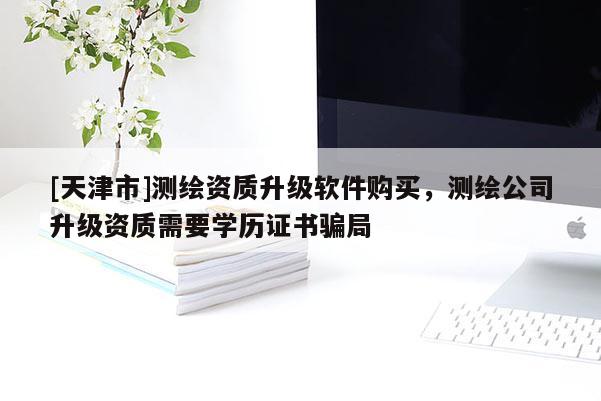 [天津市]测绘资质升级软件购买，测绘公司升级资质需要学历证书骗局