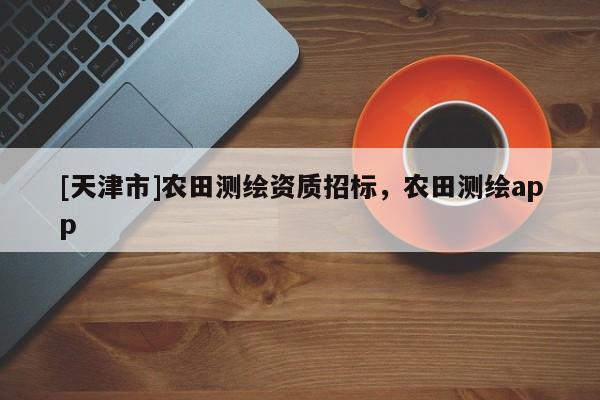 [天津市]农田测绘资质招标，农田测绘app