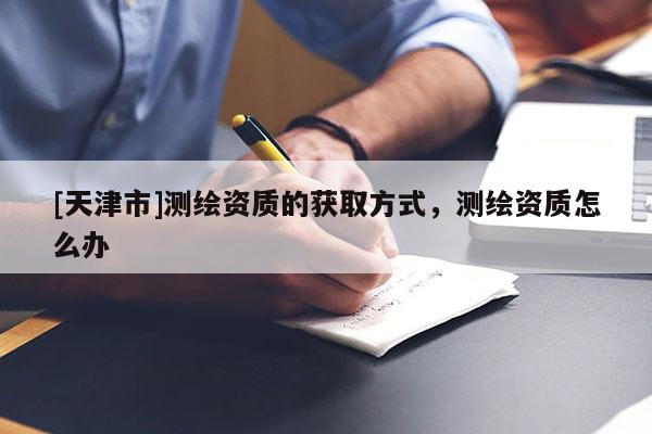 [天津市]测绘资质的获取方式，测绘资质怎么办