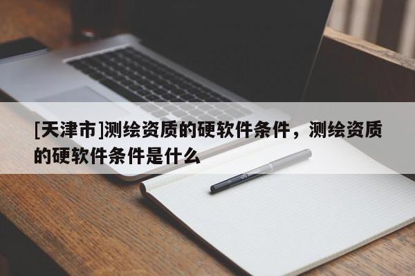[天津市]测绘资质的硬软件条件，测绘资质的硬软件条件是什么