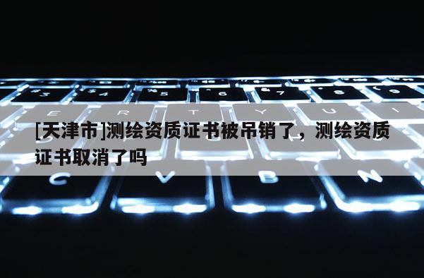 [天津市]测绘资质证书被吊销了，测绘资质证书取消了吗