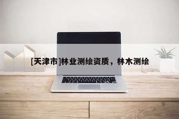 [天津市]林业测绘资质，林木测绘