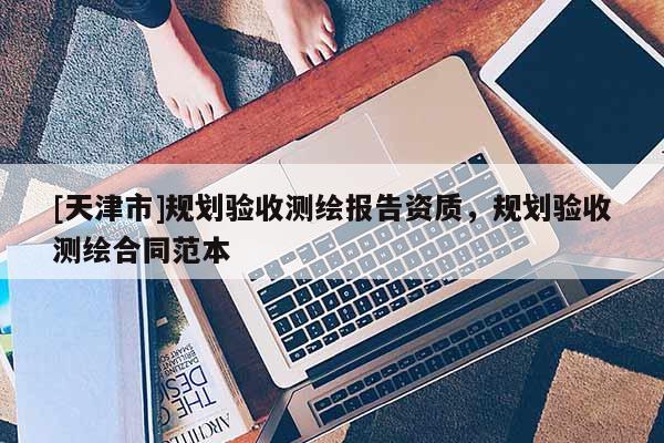 [天津市]规划验收测绘报告资质，规划验收测绘合同范本