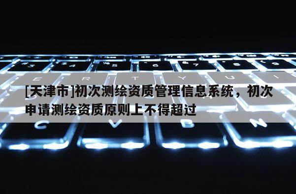 [天津市]初次测绘资质管理信息系统，初次申请测绘资质原则上不得超过